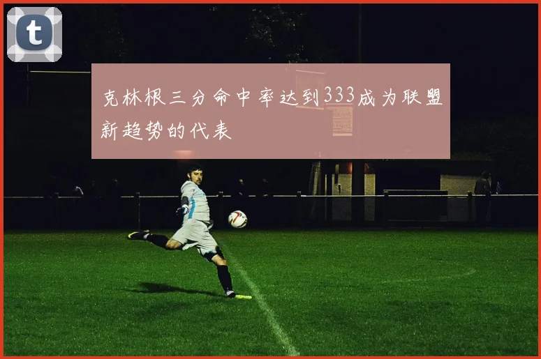 克林根三分命中率达到333成为联盟新趋势的代表