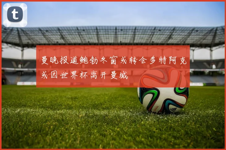 曼晚报道鲍勃冬窗或转会多特阿克或因世界杯离开曼城