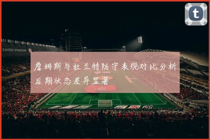詹姆斯与杜兰特防守表现对比分析后期状态差异显著
