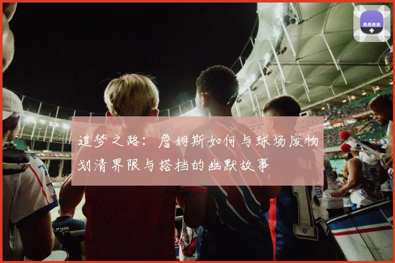 追梦之路：詹姆斯如何与球场废物划清界限与搭档的幽默故事