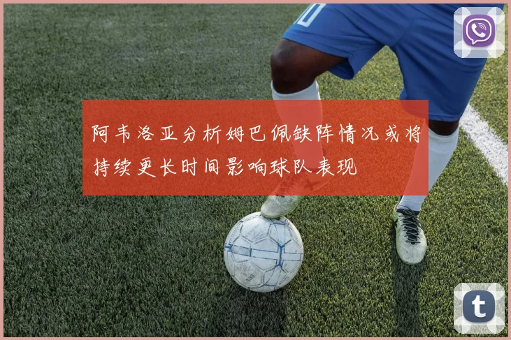 阿韦洛亚分析姆巴佩缺阵情况或将持续更长时间影响球队表现