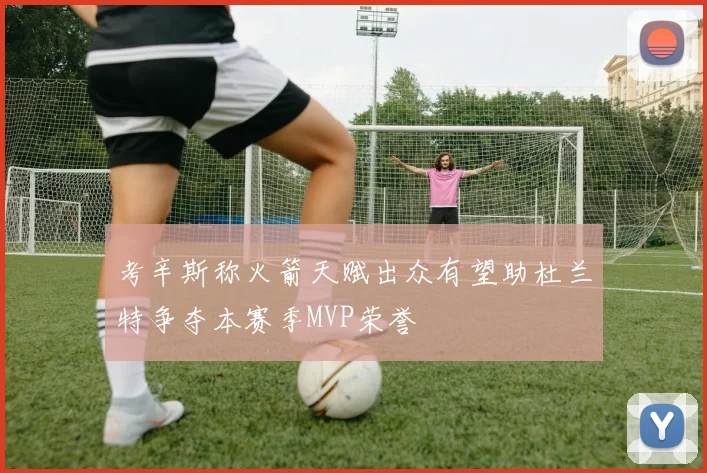 考辛斯称火箭天赋出众有望助杜兰特争夺本赛季MVP荣誉