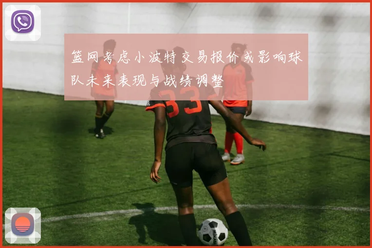 篮网考虑小波特交易报价或影响球队未来表现与战绩调整