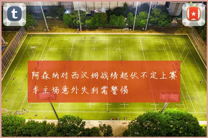 阿森纳对西汉姆战绩起伏不定上赛季主场意外失利需警惕