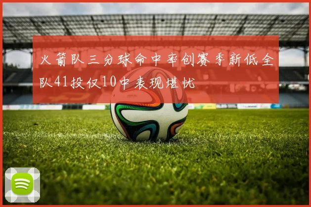 火箭队三分球命中率创赛季新低全队41投仅10中表现堪忧