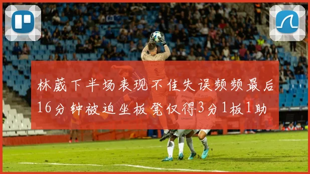林葳下半场表现不佳失误频频最后16分钟被迫坐板凳仅得3分1板1助