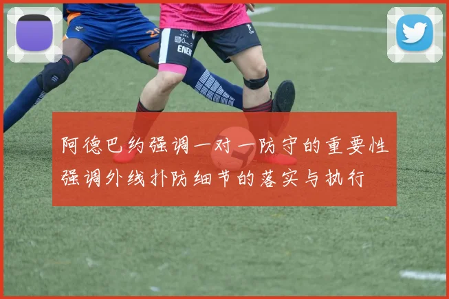 阿德巴约强调一对一防守的重要性强调外线扑防细节的落实与执行
