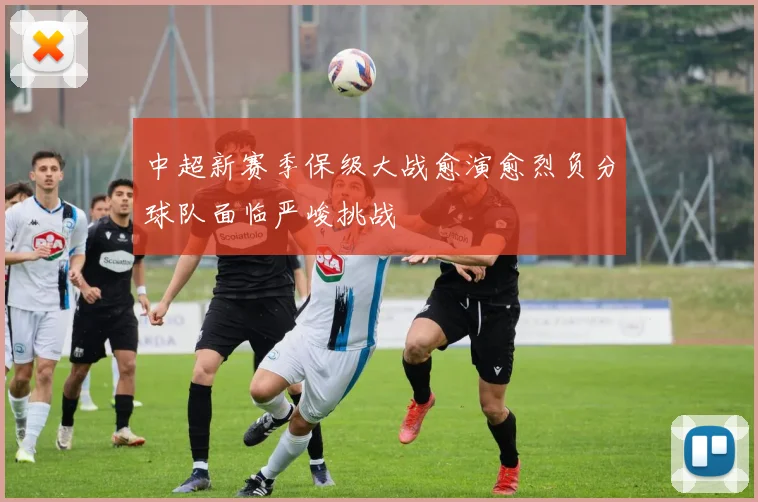 中超新赛季保级大战愈演愈烈负分球队面临严峻挑战