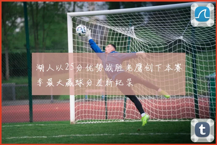 湖人以25分优势战胜老鹰创下本赛季最大赢球分差新纪录