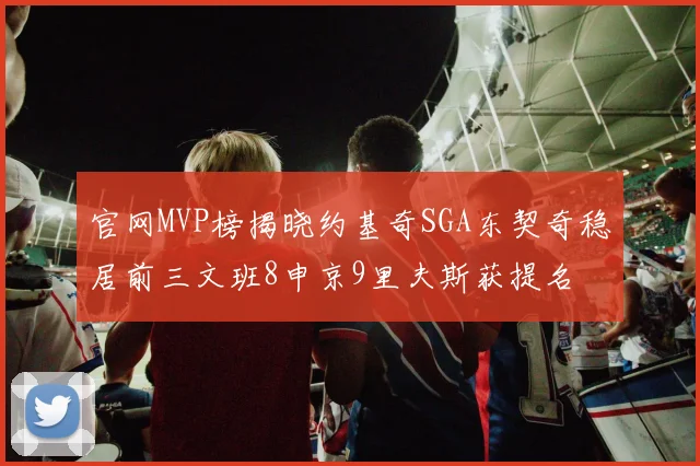官网MVP榜揭晓约基奇SGA东契奇稳居前三文班8申京9里夫斯获提名