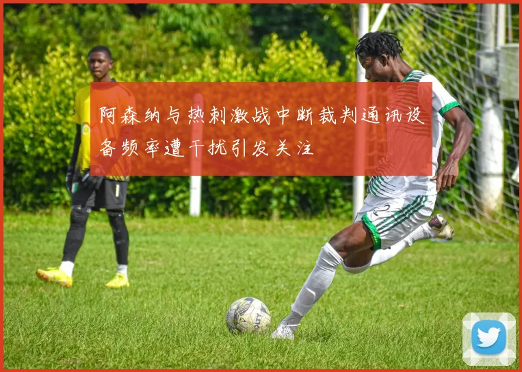 阿森纳与热刺激战中断裁判通讯设备频率遭干扰引发关注