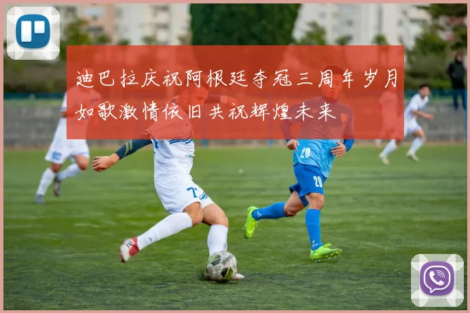 迪巴拉庆祝阿根廷夺冠三周年岁月如歌激情依旧共祝辉煌未来