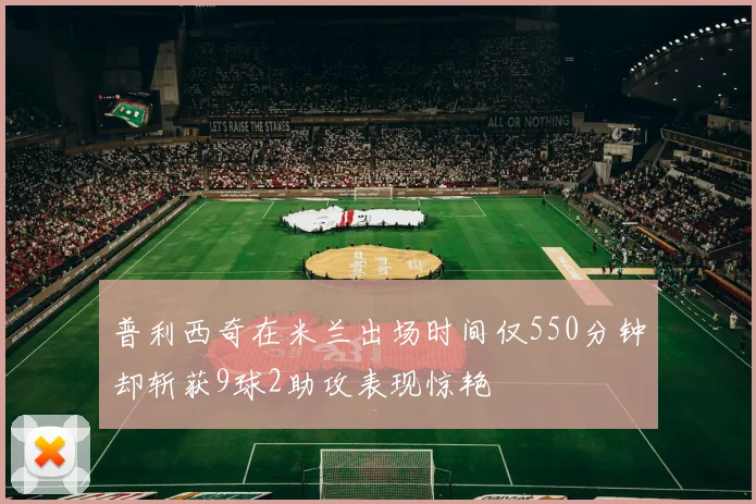 普利西奇在米兰出场时间仅550分钟却斩获9球2助攻表现惊艳