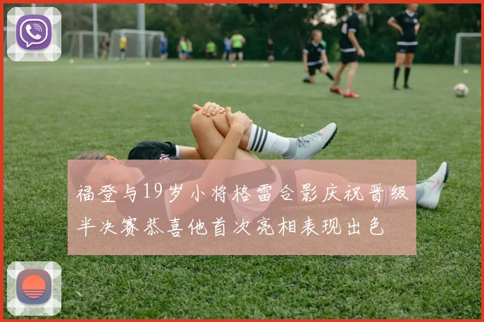 福登与19岁小将格雷合影庆祝晋级半决赛恭喜他首次亮相表现出色