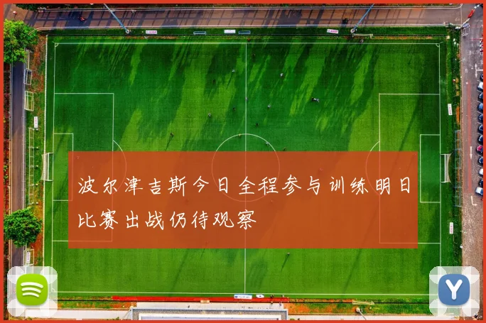 波尔津吉斯今日全程参与训练明日比赛出战仍待观察