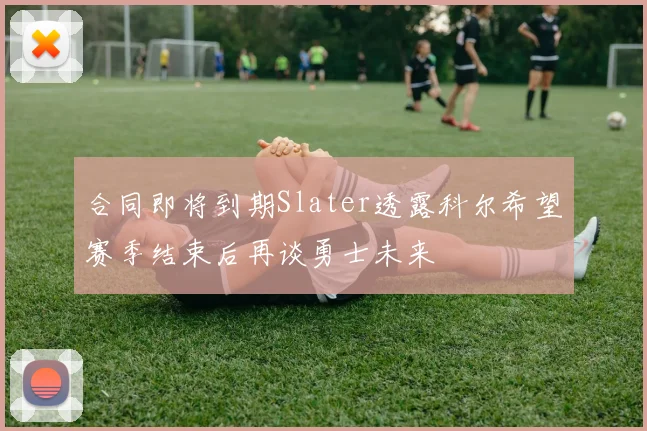 合同即将到期Slater透露科尔希望赛季结束后再谈勇士未来