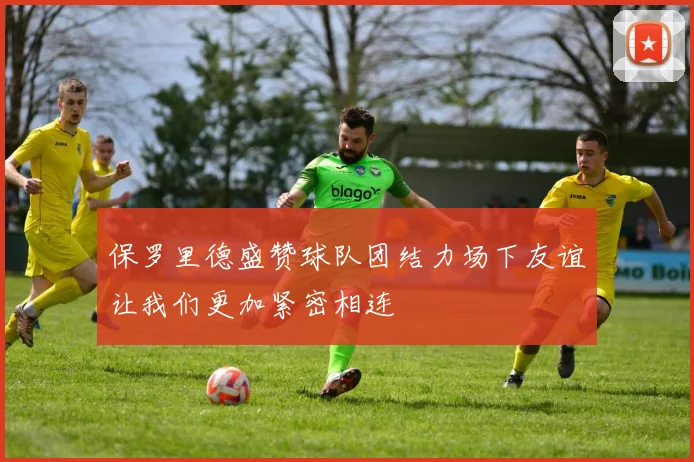 保罗里德盛赞球队团结力场下友谊让我们更加紧密相连