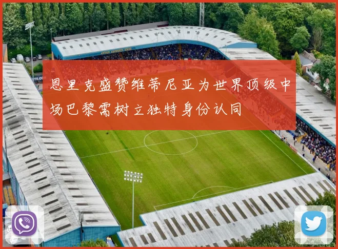恩里克盛赞维蒂尼亚为世界顶级中场巴黎需树立独特身份认同