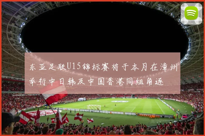东亚足联U15锦标赛将于本月在漳州举行中日韩及中国香港同组角逐