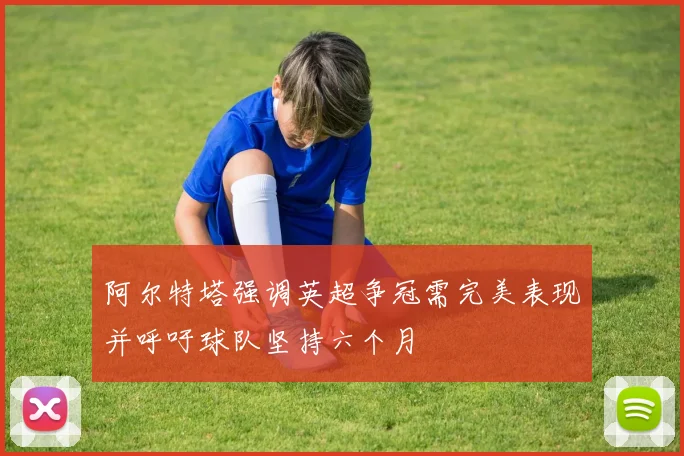 阿尔特塔强调英超争冠需完美表现并呼吁球队坚持六个月