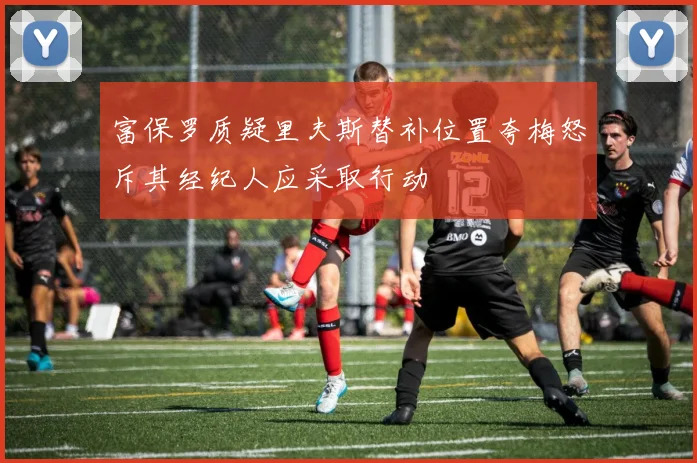 富保罗质疑里夫斯替补位置夸梅怒斥其经纪人应采取行动