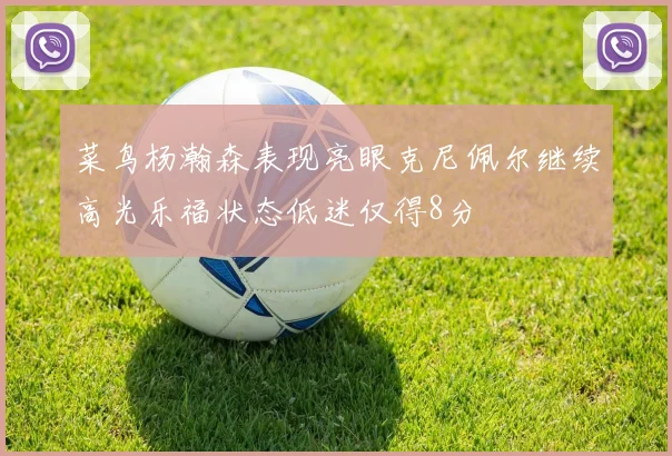 菜鸟杨瀚森表现亮眼克尼佩尔继续高光乐福状态低迷仅得8分