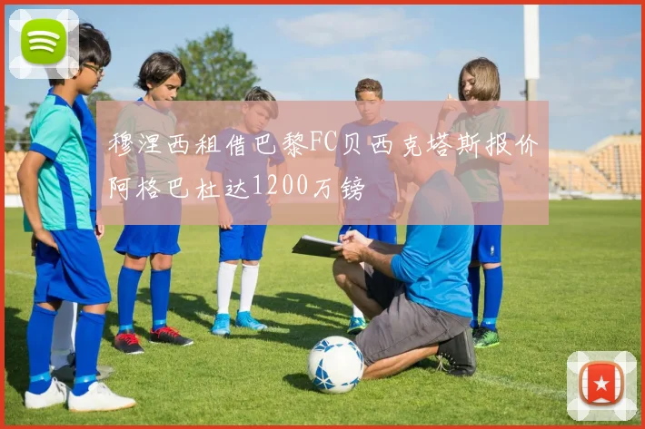 穆涅西租借巴黎FC贝西克塔斯报价阿格巴杜达1200万镑