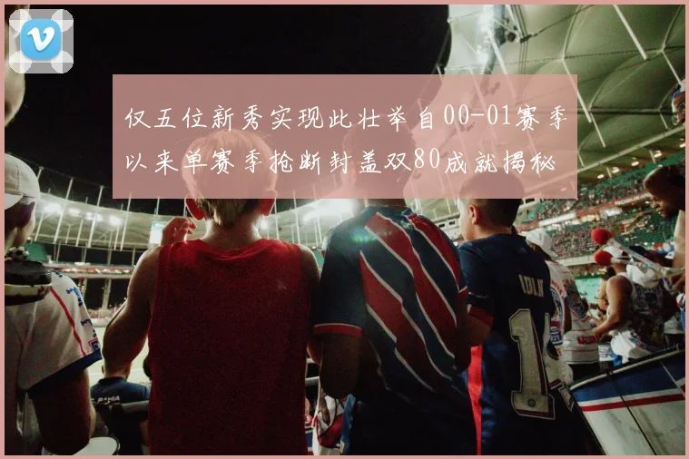 仅五位新秀实现此壮举自00-01赛季以来单赛季抢断封盖双80成就揭秘