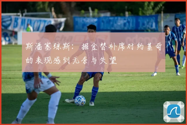 斯潘塞琼斯：掘金替补席对约基奇的表现感到无奈与失望