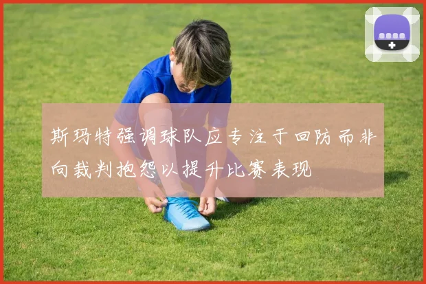 斯玛特强调球队应专注于回防而非向裁判抱怨以提升比赛表现