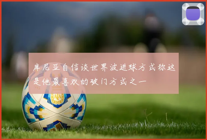 库尼亚自信谈世界波进球方式称这是他最喜欢的破门方式之一