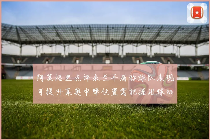 阿莱格里点评米兰平局称球队表现可提升莱奥中锋位置需把握进球机会