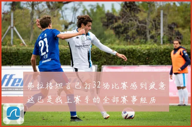 弗拉格坦言已打32场比赛感到疲惫这已是我上赛季的全部赛事经历