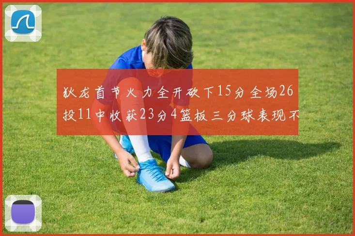 狄龙首节火力全开砍下15分全场26投11中收获23分4篮板三分球表现不佳