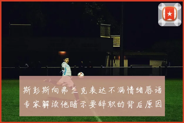 斯彭斯向弗兰克表达不满情绪唇语专家解读他暗示要辞职的背后原因