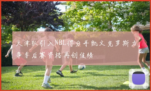 天津队引入NBL得分手凯文克罗斯力争季后赛资格再创佳绩