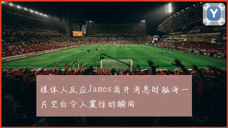 媒体人反应James离开消息时脑海一片空白令人震惊的瞬间