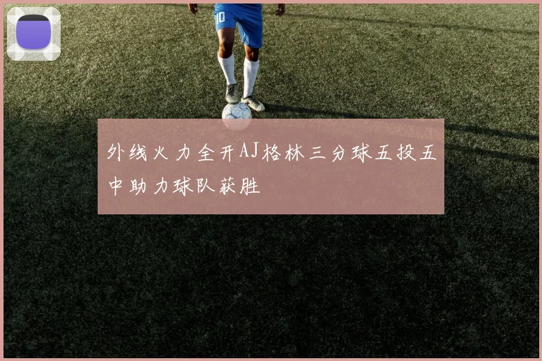 外线火力全开AJ格林三分球五投五中助力球队获胜
