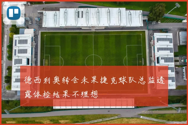 德西利奥转会未果捷克球队总监透露体检结果不理想