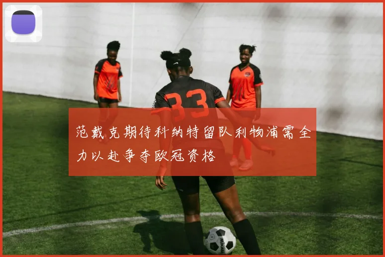 范戴克期待科纳特留队利物浦需全力以赴争夺欧冠资格
