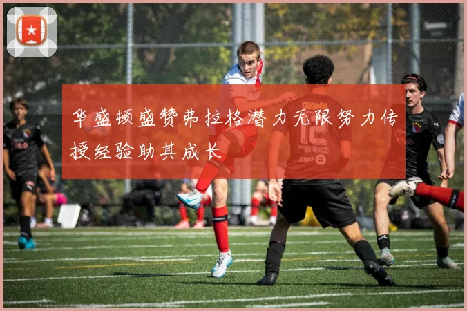 华盛顿盛赞弗拉格潜力无限努力传授经验助其成长