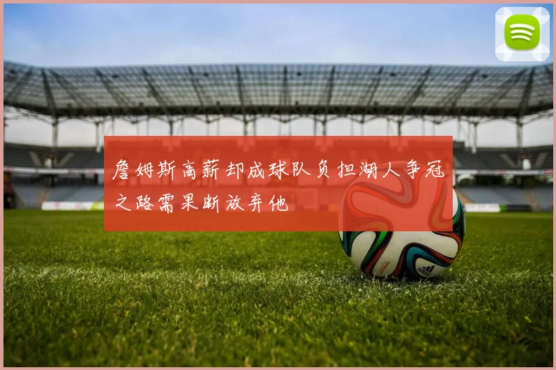 詹姆斯高薪却成球队负担湖人争冠之路需果断放弃他