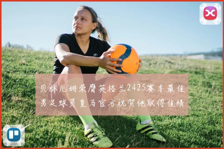 贝林厄姆荣膺英格兰2425赛季最佳男足球员皇马官方祝贺他取得佳绩