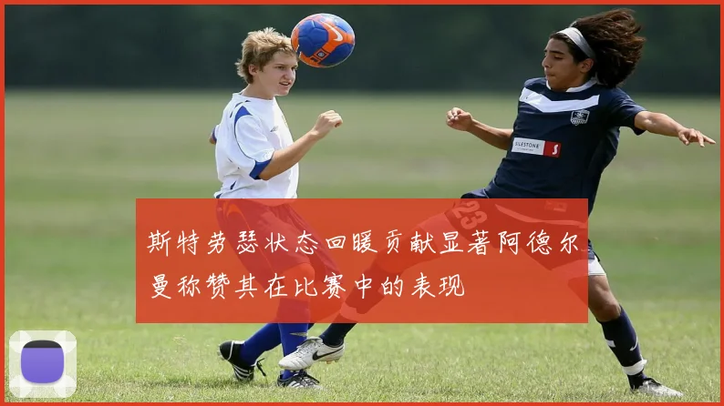 斯特劳瑟状态回暖贡献显著阿德尔曼称赞其在比赛中的表现