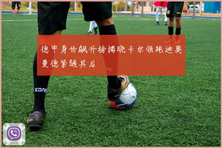 德甲身价飙升榜揭晓卡尔领跑迪奥曼德紧随其后