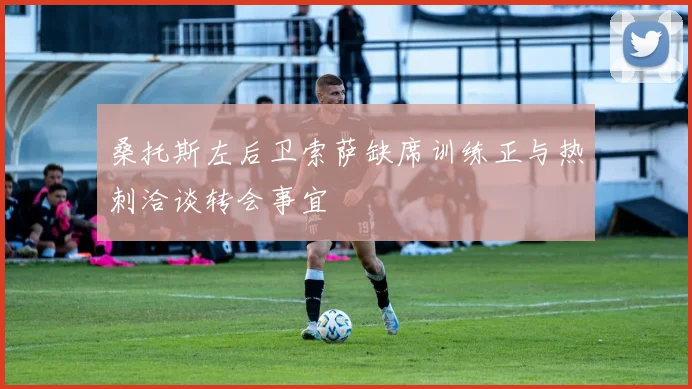 桑托斯左后卫索萨缺席训练正与热刺洽谈转会事宜
