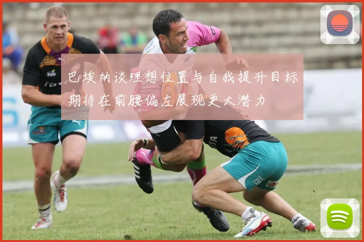 巴埃纳谈理想位置与自我提升目标期待在前腰偏左展现更大潜力