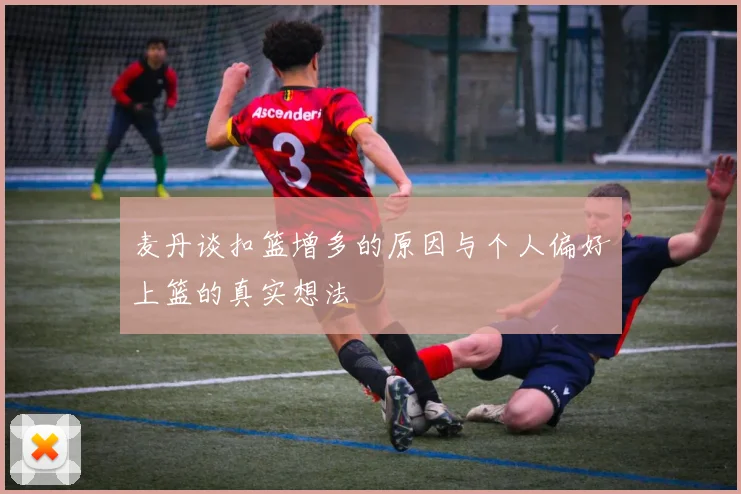 麦丹谈扣篮增多的原因与个人偏好上篮的真实想法